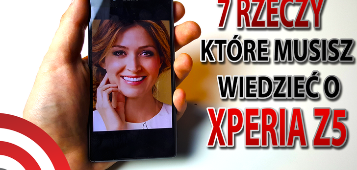 Sony Xperia Z5 - 7 Rzeczy, Które Musisz Wiedzieć o Tym Smartfonie