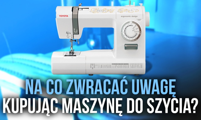 Radzimy Krok po Kroku na co Zwracać Uwagę Kupując Maszynę do Szycia
