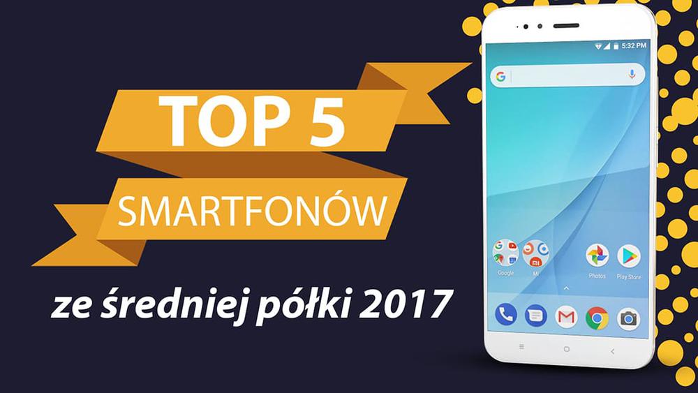 TOP 5 Smartfonów ze Średniej Półki 2017