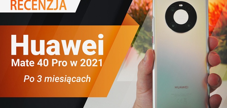 Huawei Mate 40 Pro w 2021 - Recenzja po trzech miesiącach