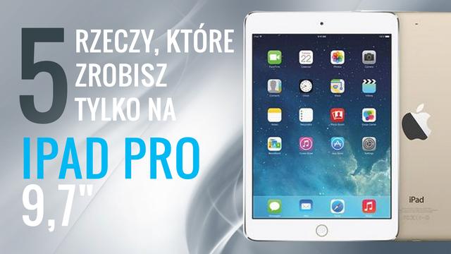 5 Rzeczy, Które Zrobisz Tylko na Nowym Ipadzie Pro 9,7 Cala!