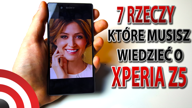 Sony Xperia Z5 - 7 Rzeczy, Które Musisz Wiedzieć o Tym Smartfonie