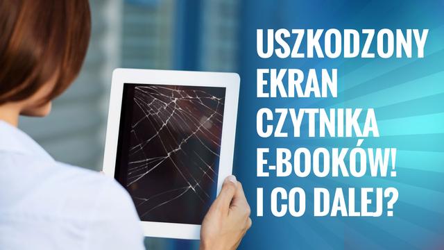 Uszkodzony Ekran Czytnika E-Booków! I co Dalej?