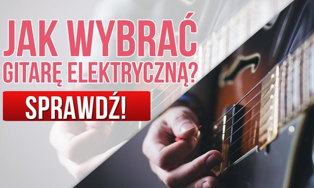 Gitary Elektryczne – Jak Wybrać Gitarę Elektryczną? Wyjaśniamy Na co Należy Uważać