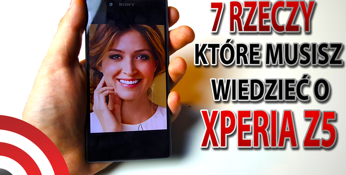 Sony Xperia Z5 - 7 Rzeczy, Które Musisz Wiedzieć o Tym Smartfonie