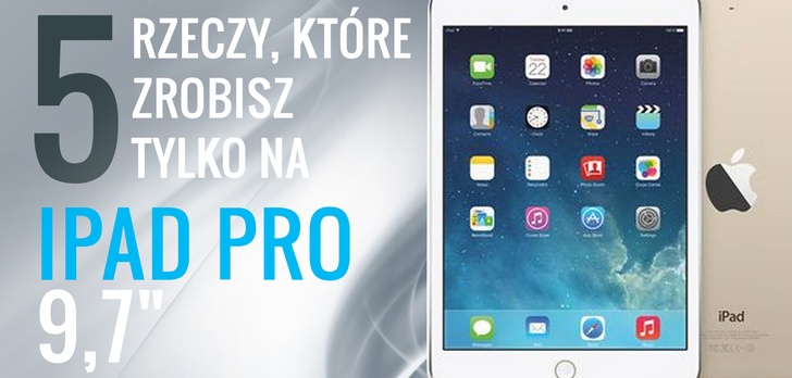 5 Rzeczy, Które Zrobisz Tylko na Nowym Ipadzie Pro 9,7 Cala!