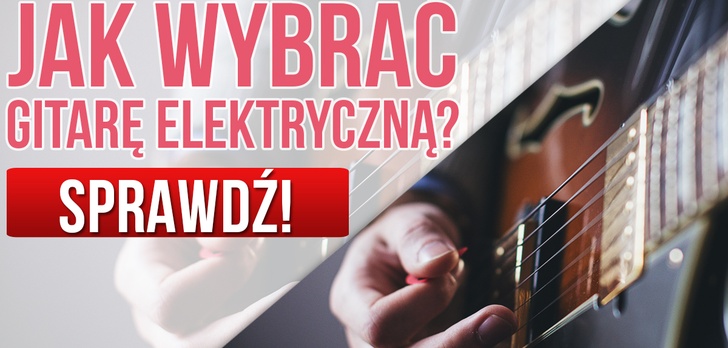 Gitary Elektryczne – Jak Wybrać Gitarę Elektryczną? Wyjaśniamy Na co Należy Uważać