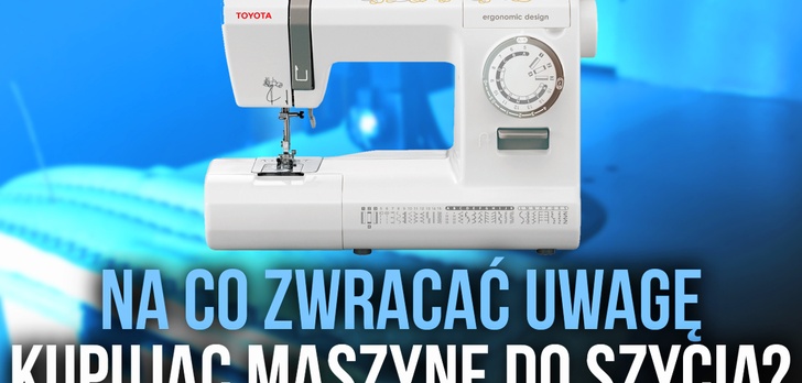 Radzimy Krok po Kroku na co Zwracać Uwagę Kupując Maszynę do Szycia